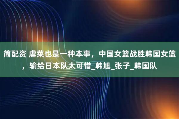 简配资 虐菜也是一种本事，中国女篮战胜韩国女篮，输给日本队太可惜_韩旭_张子_韩国队